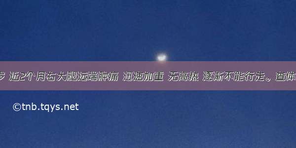 患儿 13岁 近2个月右大腿远端肿痛 迅速加重 无高热 逐渐不能行走。查体发现其右