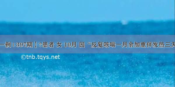 【每日一例 | 397期】?患者 女 10月 因“反复咳喘一月余加重伴发热三天”入院。