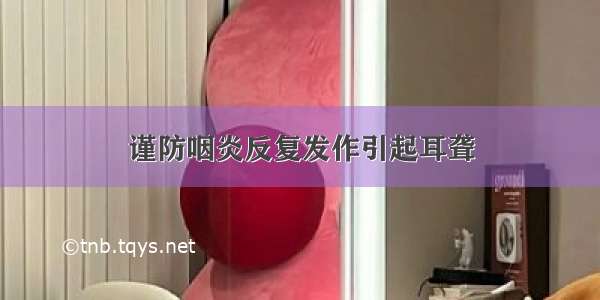 谨防咽炎反复发作引起耳聋