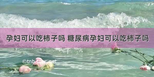 孕妇可以吃柿子吗 糖尿病孕妇可以吃柿子吗