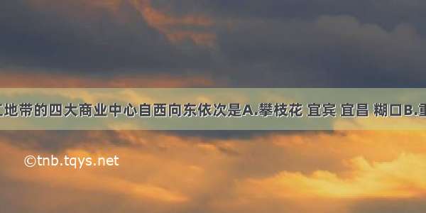 长江沿江地带的四大商业中心自西向东依次是A.攀枝花 宜宾 宜昌 糊口B.重庆 武汉 