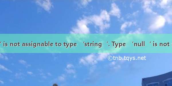 Type ‘string | null‘ is not assignable to type ‘string‘. Type ‘null‘ is not assignable to type ‘