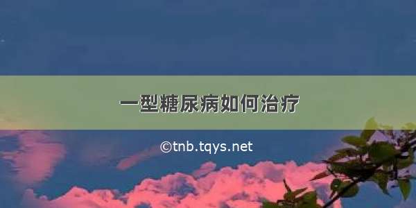 一型糖尿病如何治疗