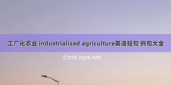 工厂化农业 industrialized agriculture英语短句 例句大全