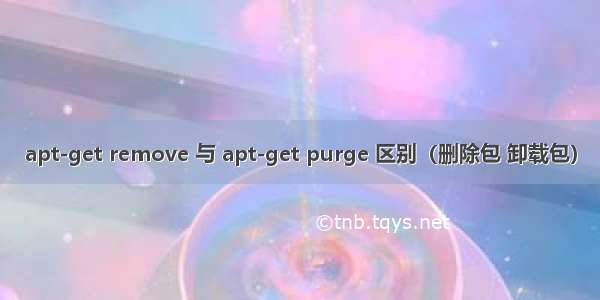 apt-get remove 与 apt-get purge 区别（删除包 卸载包）