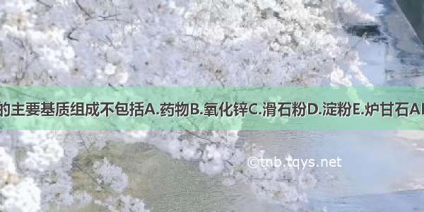 粉剂的主要基质组成不包括A.药物B.氧化锌C.滑石粉D.淀粉E.炉甘石ABCDE