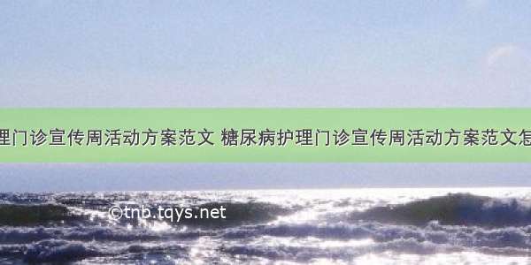 糖尿病护理门诊宣传周活动方案范文 糖尿病护理门诊宣传周活动方案范文怎么写(7篇)