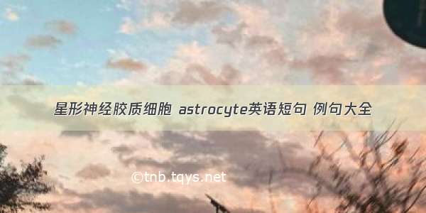 星形神经胶质细胞 astrocyte英语短句 例句大全