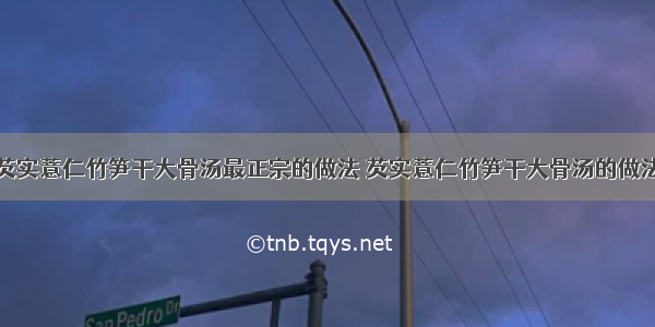 芡实薏仁竹笋干大骨汤最正宗的做法 芡实薏仁竹笋干大骨汤的做法