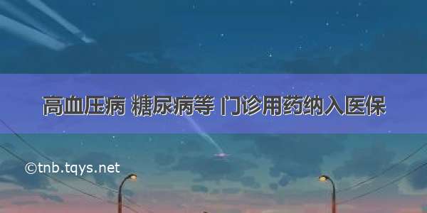 高血压病 糖尿病等 门诊用药纳入医保