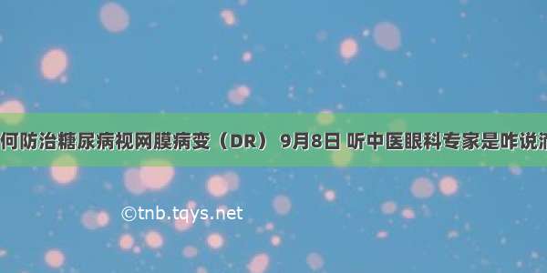 如何防治糖尿病视网膜病变（DR） 9月8日 听中医眼科专家是咋说滴~