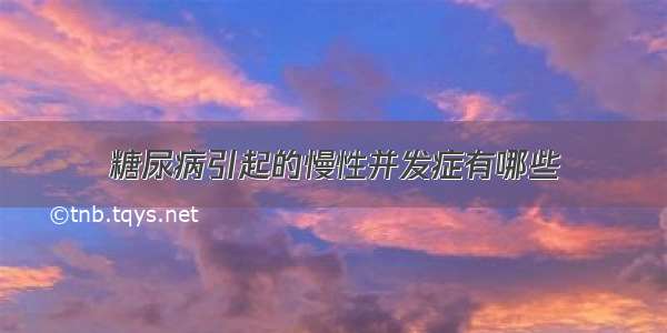 糖尿病引起的慢性并发症有哪些