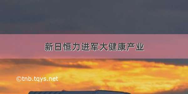 新日恒力进军大健康产业