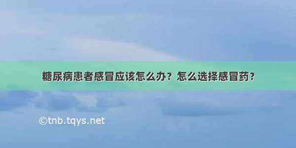 糖尿病患者感冒应该怎么办？怎么选择感冒药？