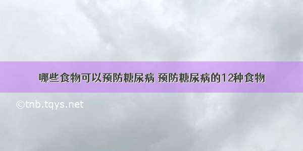 哪些食物可以预防糖尿病 预防糖尿病的12种食物