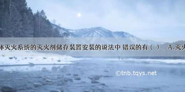 下列关于气体灭火系统的灭火剂储存装置安装的说法中 错误的有（）。A.灭火剂储存装置