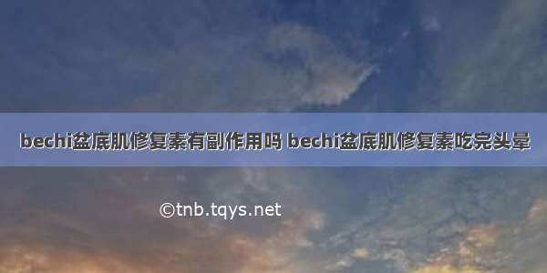 bechi盆底肌修复素有副作用吗 bechi盆底肌修复素吃完头晕