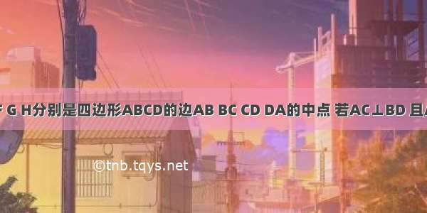 已知点E F G H分别是四边形ABCD的边AB BC CD DA的中点 若AC⊥BD 且AC≠BD 则