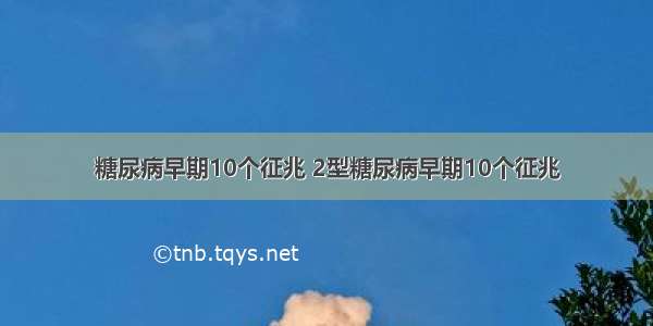 糖尿病早期10个征兆 2型糖尿病早期10个征兆