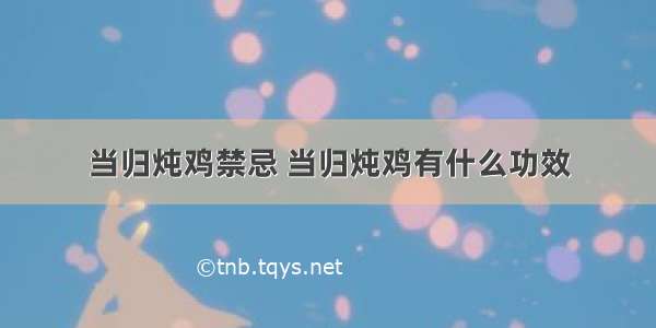 当归炖鸡禁忌 当归炖鸡有什么功效