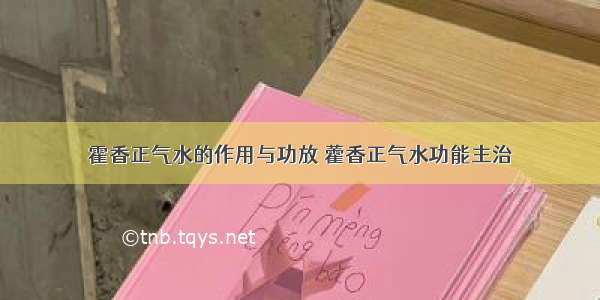 霍香正气水的作用与功放 藿香正气水功能主治