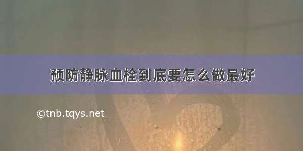 预防静脉血栓到底要怎么做最好