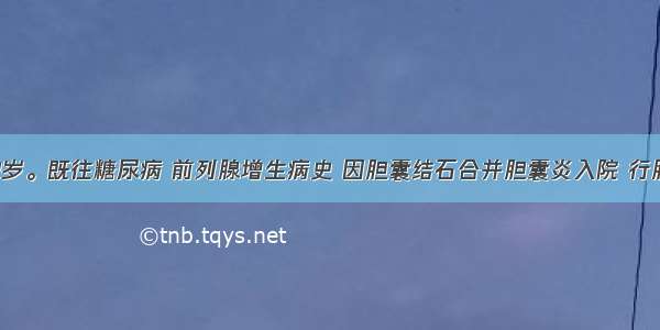 患者男 62岁。既往糖尿病 前列腺增生病史 因胆囊结石合并胆囊炎入院 行胆囊切除术