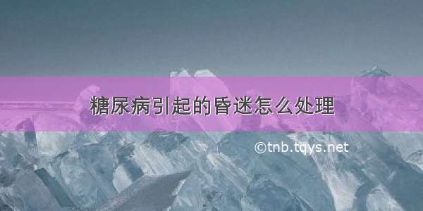 糖尿病引起的昏迷怎么处理