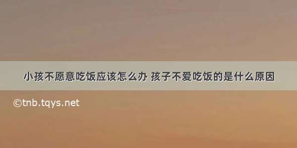 小孩不愿意吃饭应该怎么办 孩子不爱吃饭的是什么原因