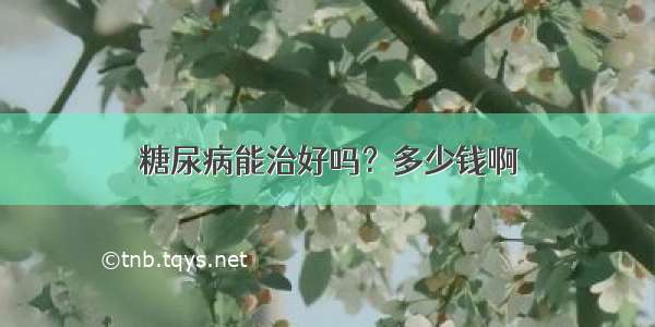 糖尿病能治好吗？多少钱啊