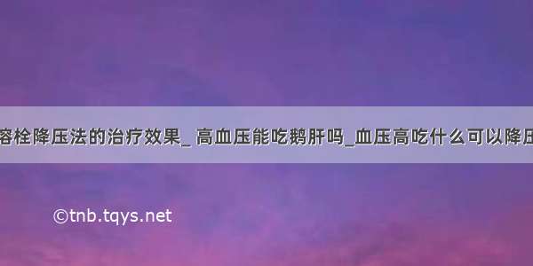 溶栓降压法的治疗效果_ 高血压能吃鹅肝吗_血压高吃什么可以降压