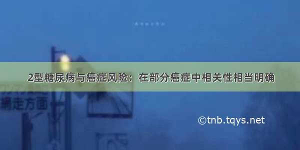 2型糖尿病与癌症风险：在部分癌症中相关性相当明确