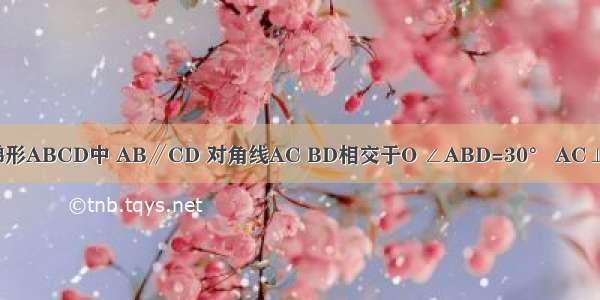 如图 在等腰梯形ABCD中 AB∥CD 对角线AC BD相交于O ∠ABD=30° AC⊥BC AB=8cm