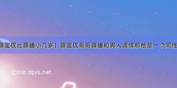 【薛宝钗比薛蟠小几岁】薛宝钗哥哥薛蟠和男人调情那他是一个同性恋吗