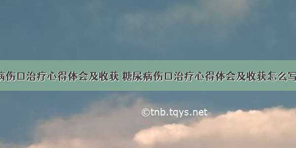 糖尿病伤口治疗心得体会及收获 糖尿病伤口治疗心得体会及收获怎么写(3篇)