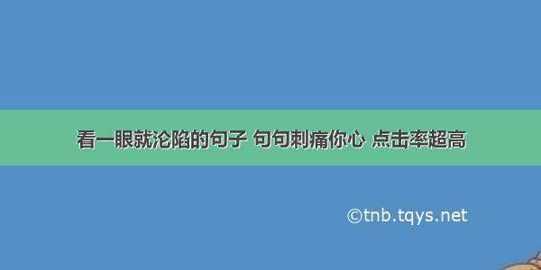 看一眼就沦陷的句子 句句刺痛你心 点击率超高