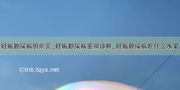 妊娠糖尿病的危害_妊娠糖尿病鉴别诊断_妊娠糖尿病吃什么水果