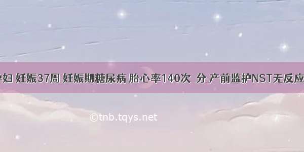 29岁 初孕妇 妊娠37周 妊娠期糖尿病 胎心率140次／分 产前监护NST无反应型。首先