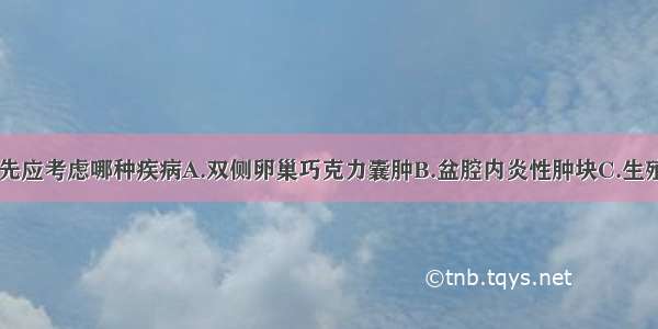 病人初诊 首先应考虑哪种疾病A.双侧卵巢巧克力囊肿B.盆腔内炎性肿块C.生殖器结核D.卵