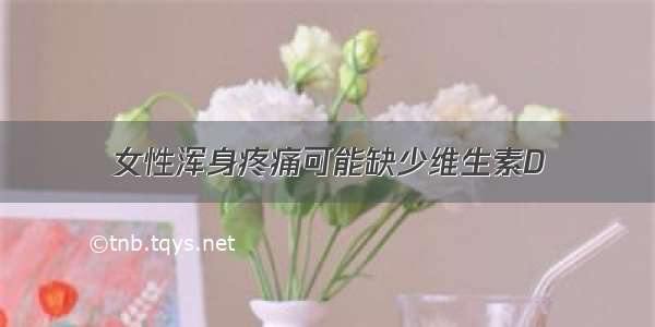 女性浑身疼痛可能缺少维生素D