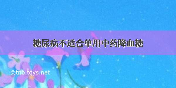 糖尿病不适合单用中药降血糖