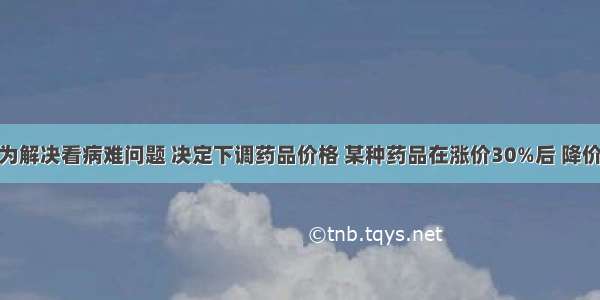 政府为解决看病难问题 决定下调药品价格 某种药品在涨价30%后 降价70%