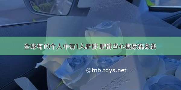 全球每10个人中有1人肥胖 肥胖当心糖尿病来袭