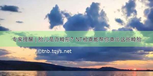 专家提醒 | 胎儿是否畸形？NT检查能帮你查出这些畸胎