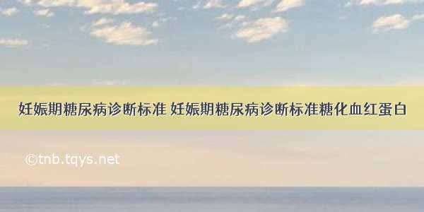 妊娠期糖尿病诊断标准 妊娠期糖尿病诊断标准糖化血红蛋白