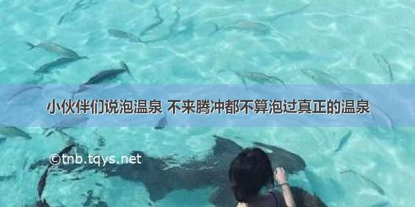 小伙伴们说泡温泉 不来腾冲都不算泡过真正的温泉