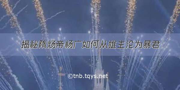 揭秘隋炀帝杨广如何从雄主沦为暴君