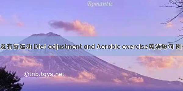 饮食调整及有氧运动 Diet adjustment and Aerobic exercise英语短句 例句大全