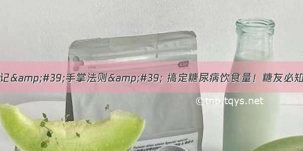 巧记&#39;手掌法则&#39; 搞定糖尿病饮食量！糖友必知~