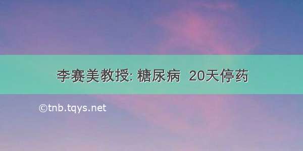 李赛美教授: 糖尿病  20天停药